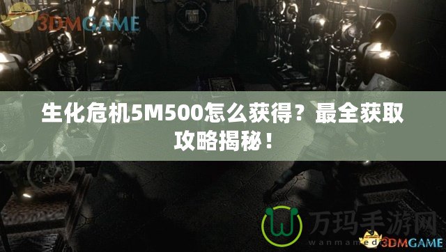 生化危機5M500怎么獲得？最全獲取攻略揭秘！