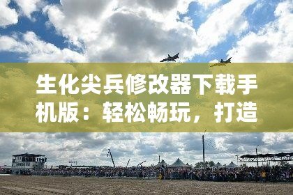 生化尖兵修改器下載手機(jī)版：輕松暢玩，打造最強(qiáng)戰(zhàn)士！