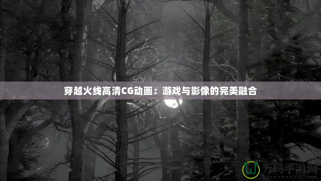 穿越火線高清CG動(dòng)畫：游戲與影像的完美融合