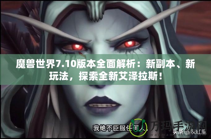 魔獸世界7.10版本全面解析：新副本、新玩法，探索全新艾澤拉斯！