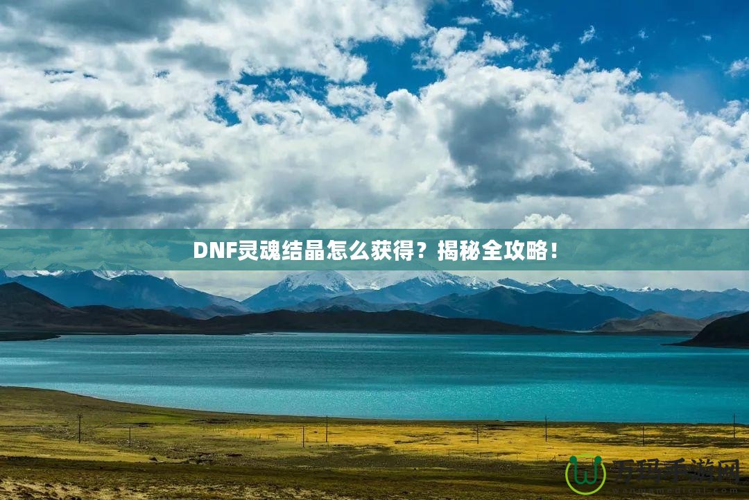 DNF靈魂結(jié)晶怎么獲得？揭秘全攻略！