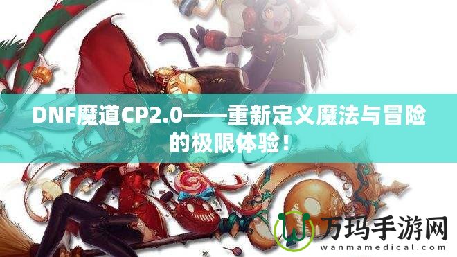 DNF魔道CP2.0——重新定義魔法與冒險的極限體驗(yàn)！