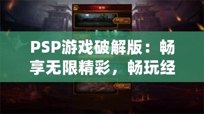 PSP游戲破解版：暢享無(wú)限精彩，暢玩經(jīng)典之作