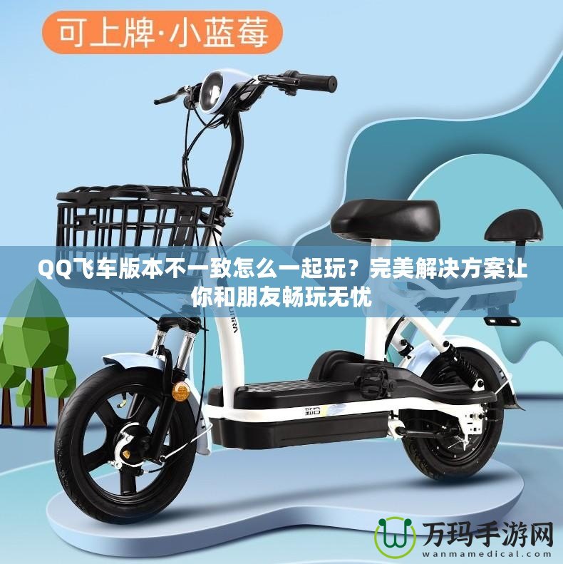 QQ飛車版本不一致怎么一起玩？完美解決方案讓你和朋友暢玩無憂