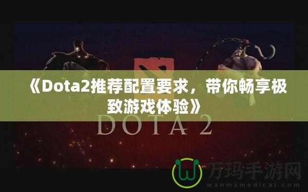 《Dota2推薦配置要求，帶你暢享極致游戲體驗(yàn)》