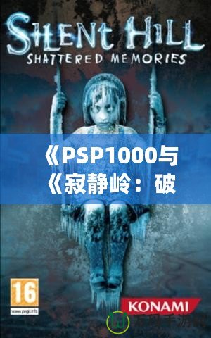 《PSP1000與《寂靜嶺：破碎記憶》：重溫經(jīng)典恐怖，掌中之旅》