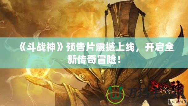 《斗戰(zhàn)神》預(yù)告片震撼上線，開啟全新傳奇冒險(xiǎn)！