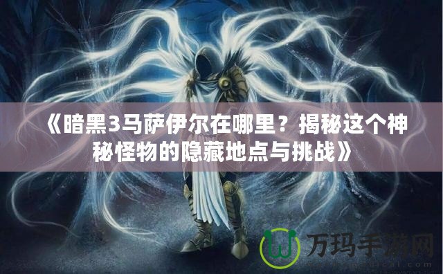 《暗黑3馬薩伊爾在哪里？揭秘這個神秘怪物的隱藏地點與挑戰(zhàn)》