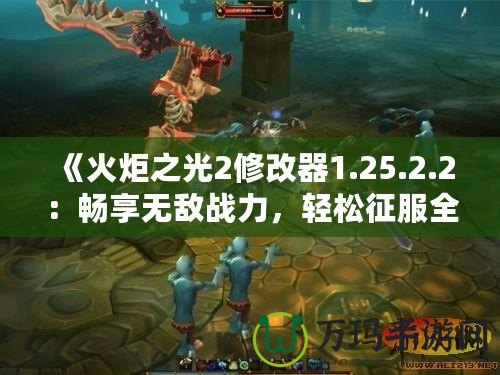 《火炬之光2修改器1.25.2.2：暢享無敵戰(zhàn)力，輕松征服全世界》