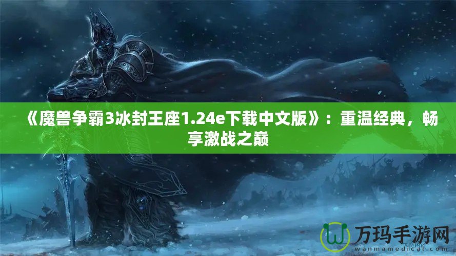 《魔獸爭霸3冰封王座1.24e下載中文版》：重溫經(jīng)典，暢享激戰(zhàn)之巔