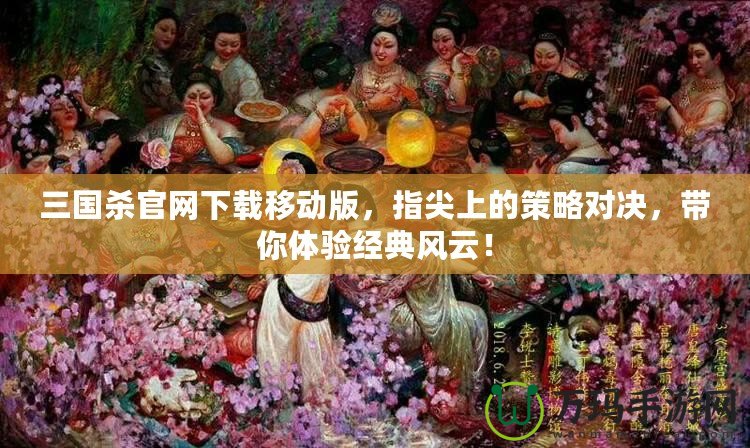 三國(guó)殺官網(wǎng)下載移動(dòng)版，指尖上的策略對(duì)決，帶你體驗(yàn)經(jīng)典風(fēng)云！