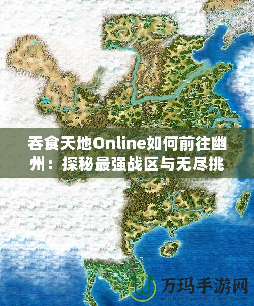 吞食天地Online如何前往幽州：探秘最強(qiáng)戰(zhàn)區(qū)與無盡挑戰(zhàn)