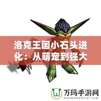 洛克王國小石頭進化：從萌寵到強大勇士，探索成長的奇妙之旅