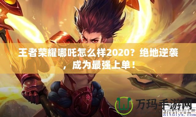 王者榮耀哪吒怎么樣2020？絕地逆襲，成為最強上單！