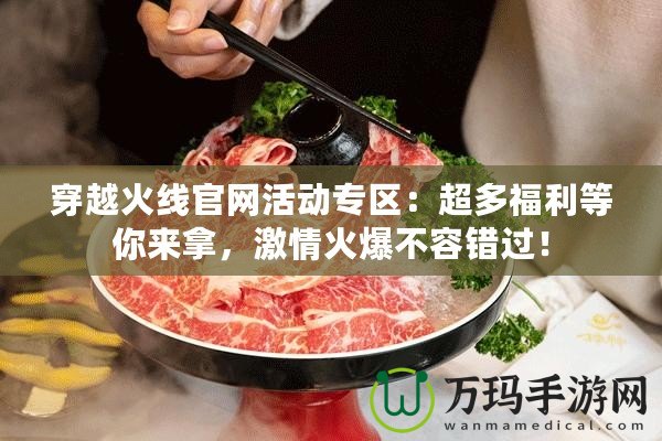 穿越火線官網(wǎng)活動專區(qū)：超多福利等你來拿，激情火爆不容錯過！