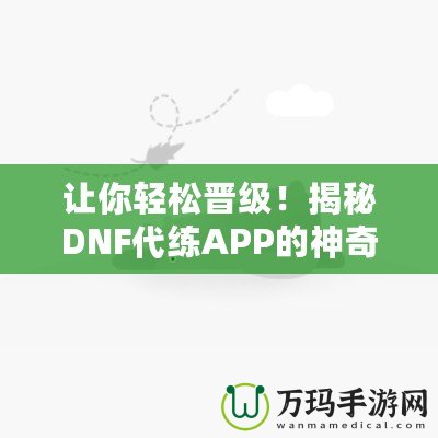 讓你輕松晉級(jí)！揭秘DNF代練APP的神奇魅力