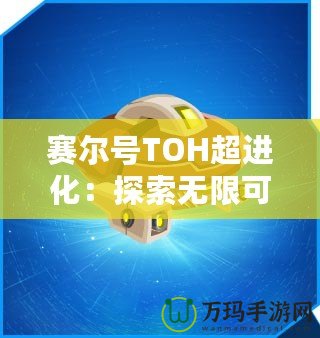 賽爾號(hào)TOH超進(jìn)化：探索無限可能，開啟全新冒險(xiǎn)之旅！