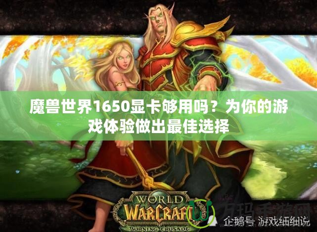 魔獸世界1650顯卡夠用嗎？為你的游戲體驗做出最佳選擇