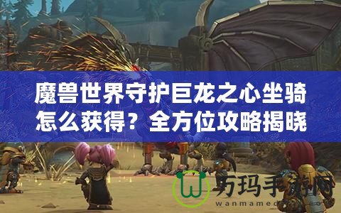 魔獸世界守護(hù)巨龍之心坐騎怎么獲得？全方位攻略揭曉！