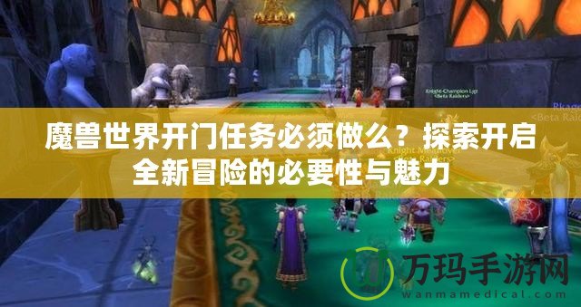 魔獸世界開門任務必須做么？探索開啟全新冒險的必要性與魅力