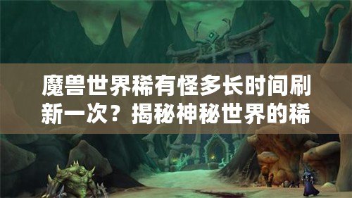 魔獸世界稀有怪多長時間刷新一次？揭秘神秘世界的稀有怪刷新機制！