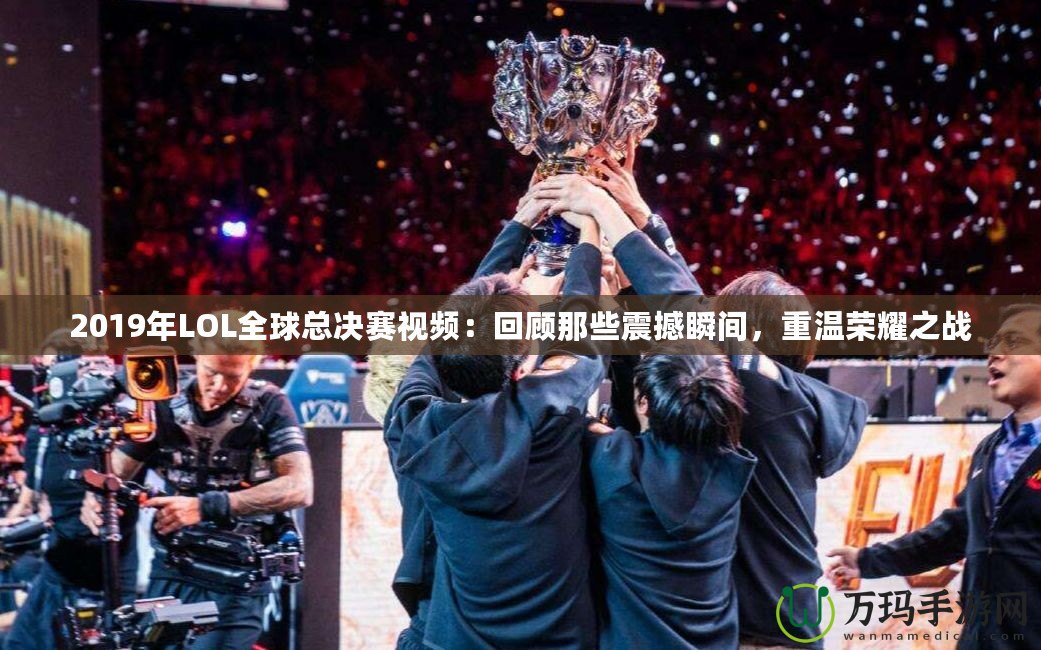 2019年LOL全球總決賽視頻：回顧那些震撼瞬間，重溫榮耀之戰(zhàn)