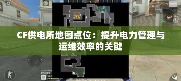 CF供電所地圖點位：提升電力管理與運維效率的關(guān)鍵