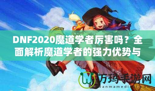 DNF2020魔道學者厲害嗎？全面解析魔道學者的強力優(yōu)勢與玩法推薦