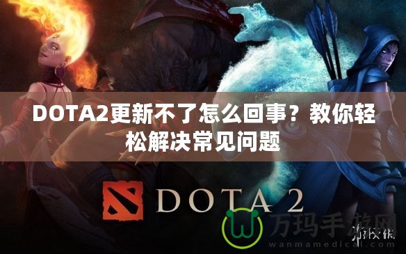 DOTA2更新不了怎么回事？教你輕松解決常見問題