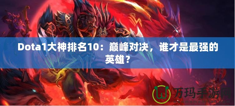 Dota1大神排名10：巔峰對決，誰才是最強(qiáng)的英雄？