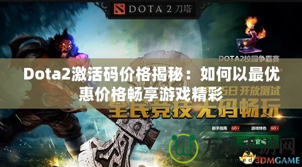 Dota2激活碼價格揭秘：如何以最優(yōu)惠價格暢享游戲精彩