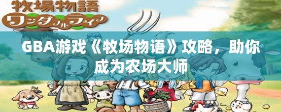 GBA游戲《牧場物語》攻略，助你成為農(nóng)場大師