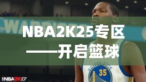 NBA2K25專區(qū)——開啟籃球夢之旅，體驗前所未有的游戲魅力！