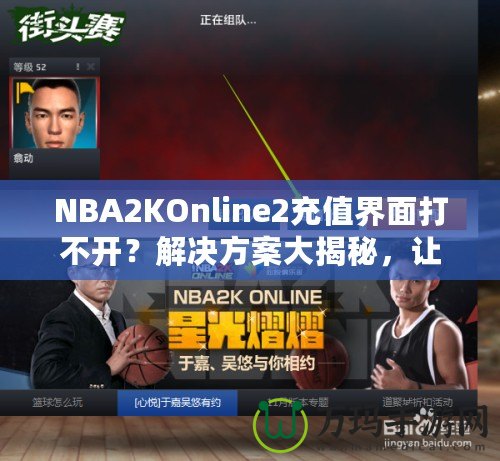 NBA2KOnline2充值界面打不開(kāi)？解決方案大揭秘，讓你輕松暢玩！