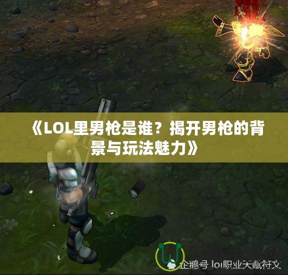 《LOL里男槍是誰？揭開男槍的背景與玩法魅力》