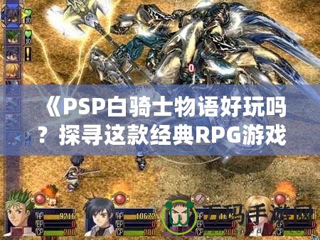 《PSP白騎士物語好玩嗎？探尋這款經(jīng)典RPG游戲的魅力所在》