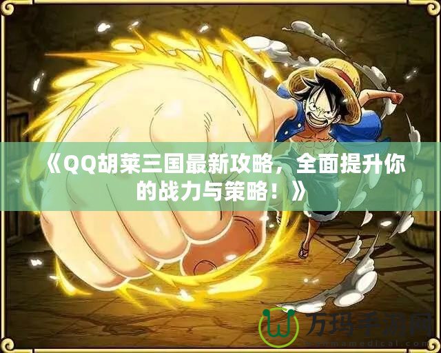 《QQ胡萊三國最新攻略，全面提升你的戰(zhàn)力與策略！》