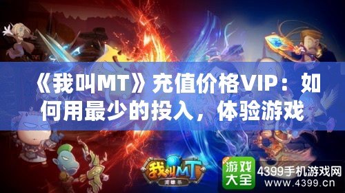 《我叫MT》充值價格VIP：如何用最少的投入，體驗游戲中的奢華享受？