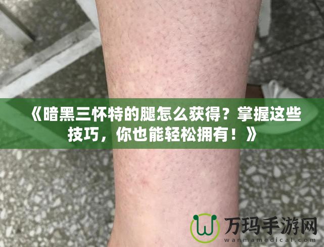 《暗黑三懷特的腿怎么獲得？掌握這些技巧，你也能輕松擁有！》