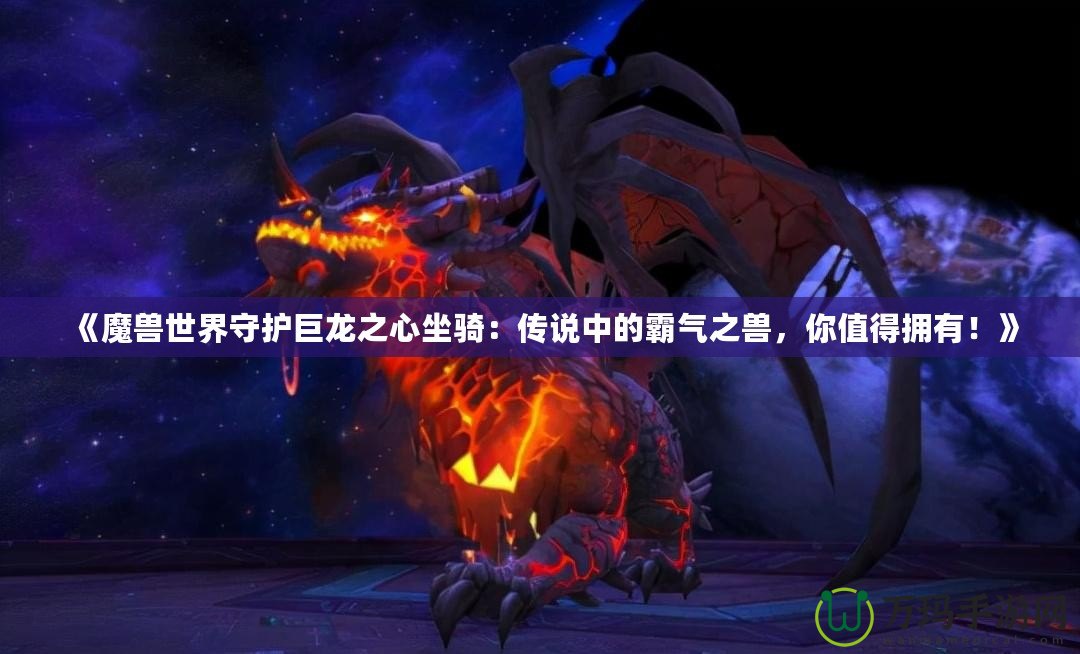 《魔獸世界守護巨龍之心坐騎：傳說中的霸氣之獸，你值得擁有！》