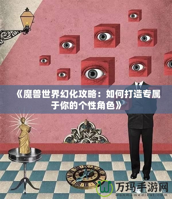 《魔獸世界幻化攻略：如何打造專(zhuān)屬于你的個(gè)性角色》