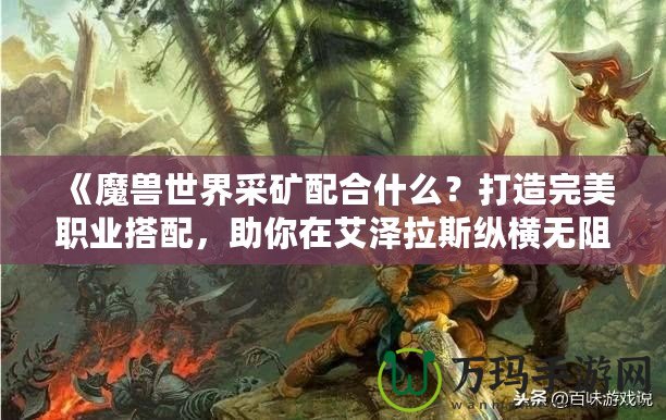 《魔獸世界采礦配合什么？打造完美職業(yè)搭配，助你在艾澤拉斯縱橫無阻》