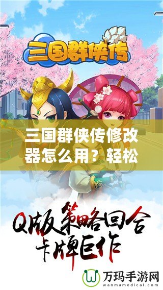 三國(guó)群俠傳修改器怎么用？輕松掌握修改技巧，快速提升游戲體驗(yàn)