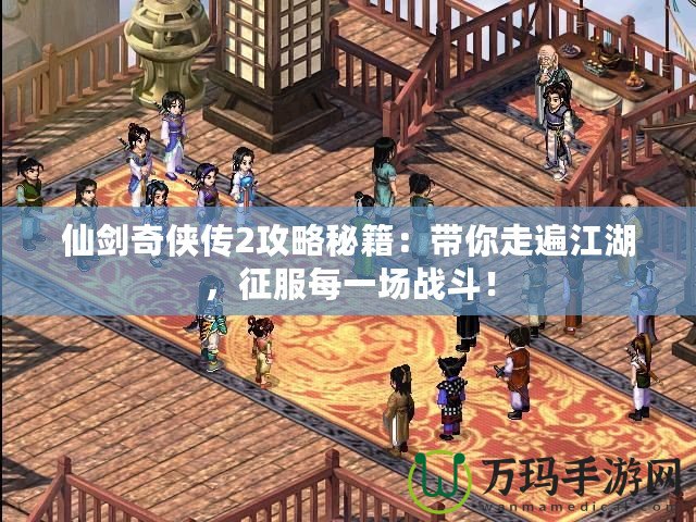 仙劍奇?zhèn)b傳2攻略秘籍：帶你走遍江湖，征服每一場戰(zhàn)斗！