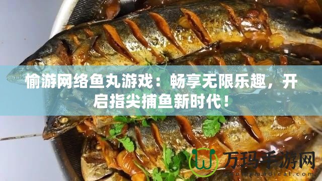 愉游網(wǎng)絡(luò)魚(yú)丸游戲：暢享無(wú)限樂(lè)趣，開(kāi)啟指尖捕魚(yú)新時(shí)代！