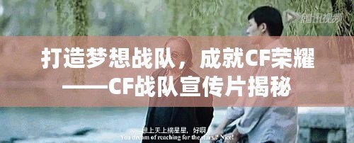 打造夢想戰(zhàn)隊，成就CF榮耀——CF戰(zhàn)隊宣傳片揭秘