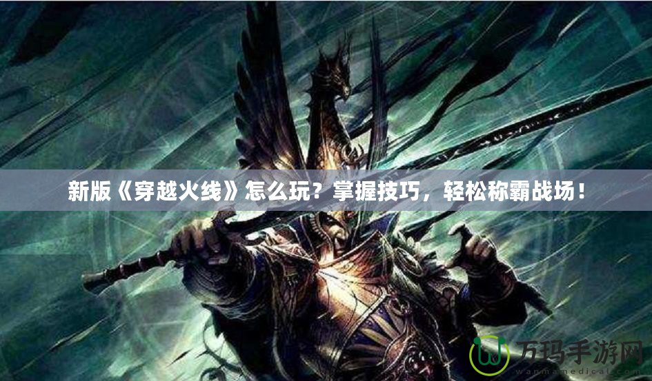 新版《穿越火線》怎么玩？掌握技巧，輕松稱霸戰(zhàn)場(chǎng)！