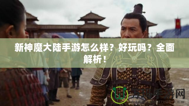 新神魔大陸手游怎么樣？好玩嗎？全面解析！