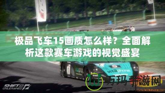 極品飛車15畫(huà)質(zhì)怎么樣？全面解析這款賽車游戲的視覺(jué)盛宴