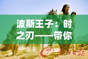 波斯王子：時之刃——帶你穿越時空，體驗史詩級冒險